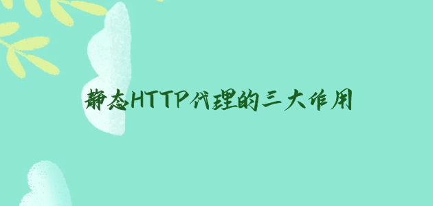 静态HTTP代理的三大作用.png