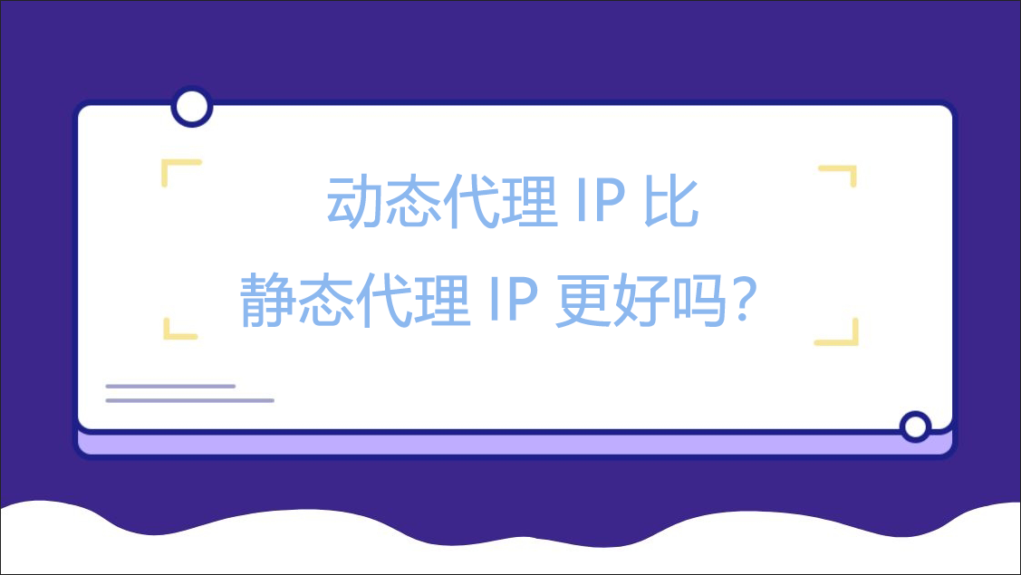 动态代理IP比静态代理IP更好吗？