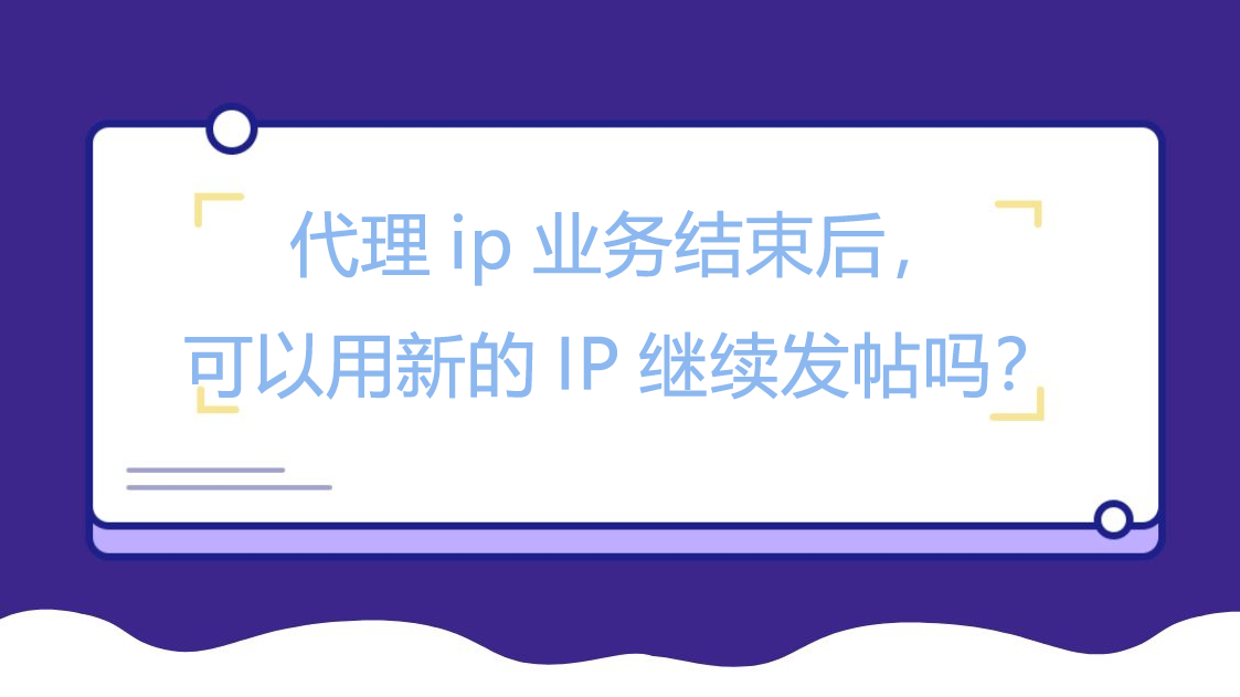 代理ip业务结束后，可以用新的IP继续发帖吗？