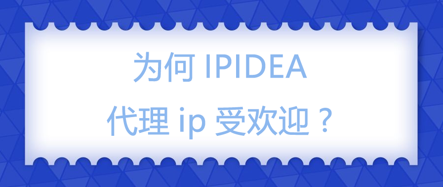 为何IPIDEA代理ip受欢迎?.png