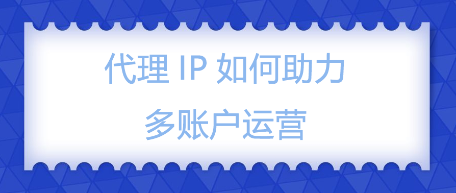 代理IP如何助力多账户运营.png