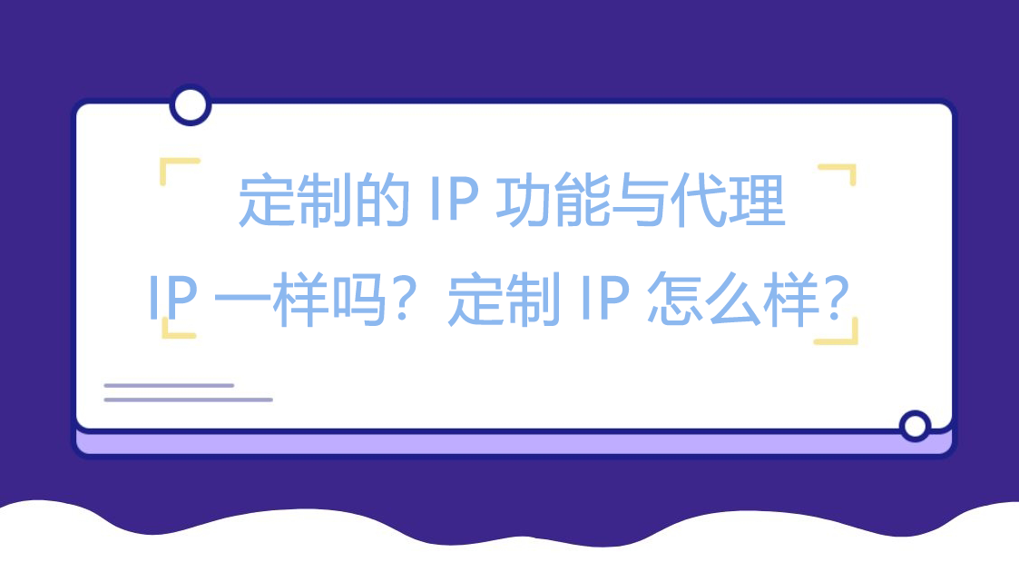 定制的IP功能与代理IP一样吗？定制IP怎么样？
