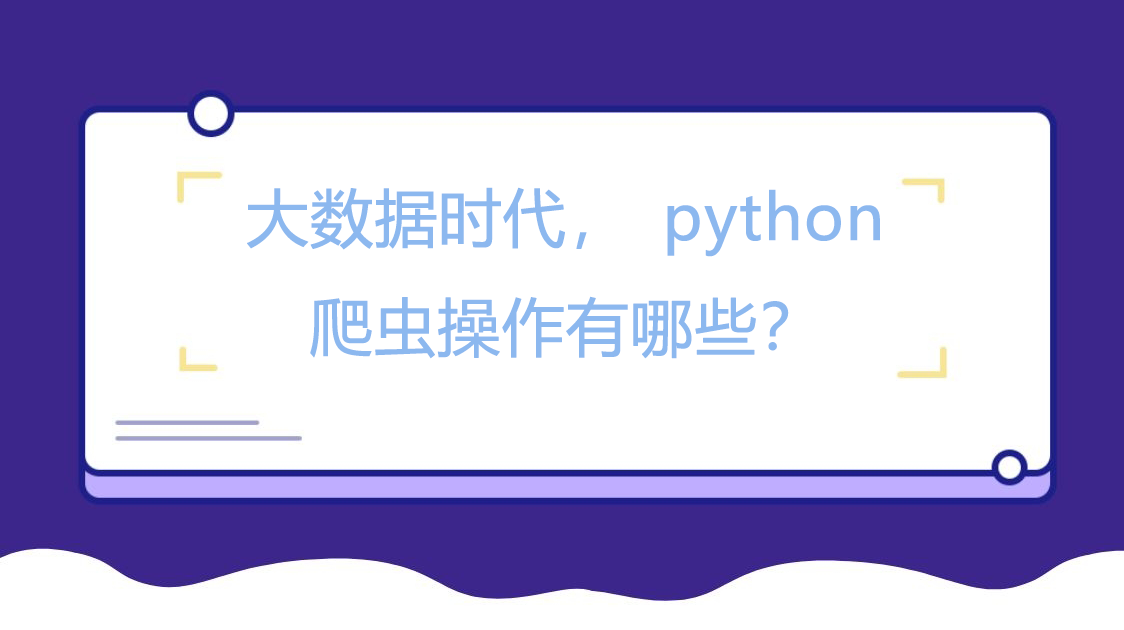 大数据时代，python爬虫操作有哪些？